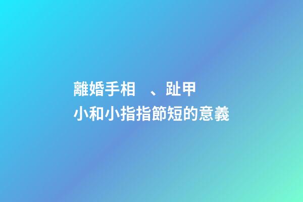 離婚手相、趾甲小和小指指節短的意義